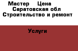 Мастер  › Цена ­ 100 - Саратовская обл. Строительство и ремонт » Услуги   